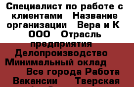 Специалист по работе с клиентами › Название организации ­ Вера и К, ООО › Отрасль предприятия ­ Делопроизводство › Минимальный оклад ­ 27 000 - Все города Работа » Вакансии   . Тверская обл.,Осташков г.